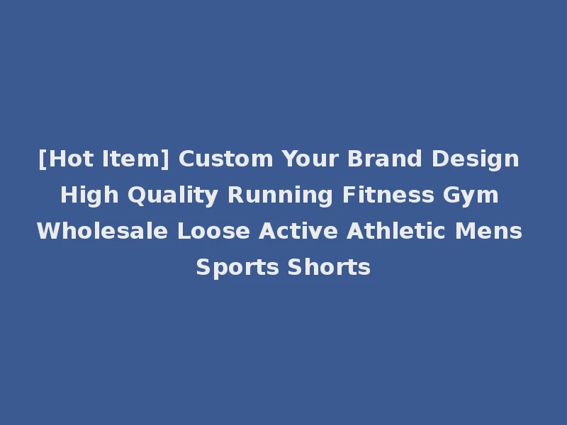 [Hot Item] Custom Your Brand Design High Quality Running Fitness Gym Wholesale Loose Active Athletic Mens Sports Shorts