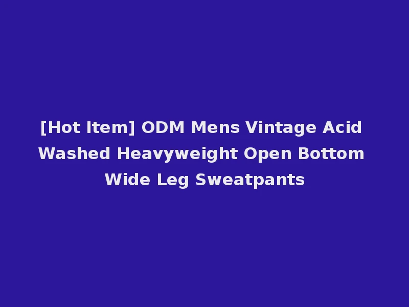 [Hot Item] ODM Mens Vintage Acid Washed Heavyweight Open Bottom Wide Leg Sweatpants
