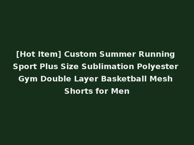 [Hot Item] Custom Summer Running Sport Plus Size Sublimation Polyester Gym Double Layer Basketball Mesh Shorts for Men