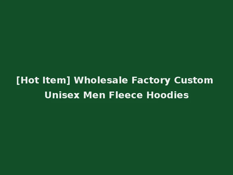 [Hot Item] Wholesale Factory Custom Unisex Men Fleece Hoodies