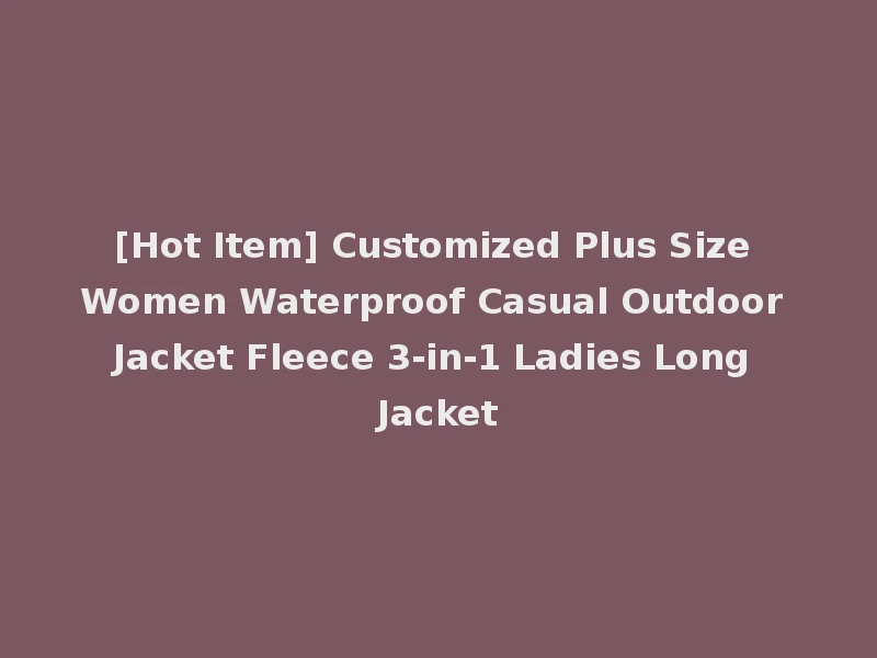 [Hot Item] Customized Plus Size Women Waterproof Casual Outdoor Jacket Fleece 3-in-1 Ladies Long Jacket