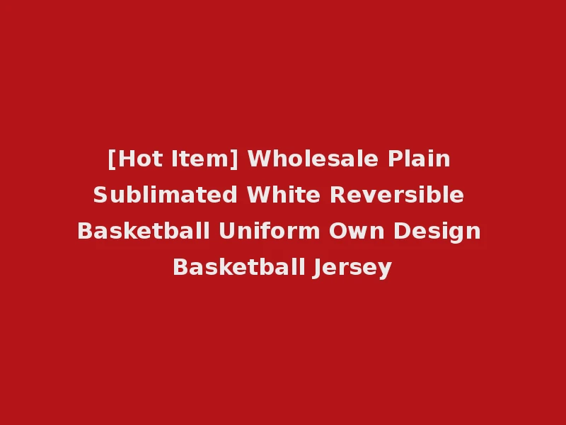 [Hot Item] Wholesale Plain Sublimated White Reversible Basketball Uniform Own Design Basketball Jersey