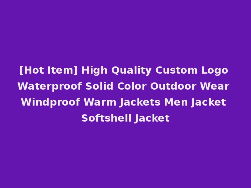 [Hot Item] High Quality Custom Logo Waterproof Solid Color Outdoor Wear Windproof Warm Jackets Men Jacket Softshell Jacket