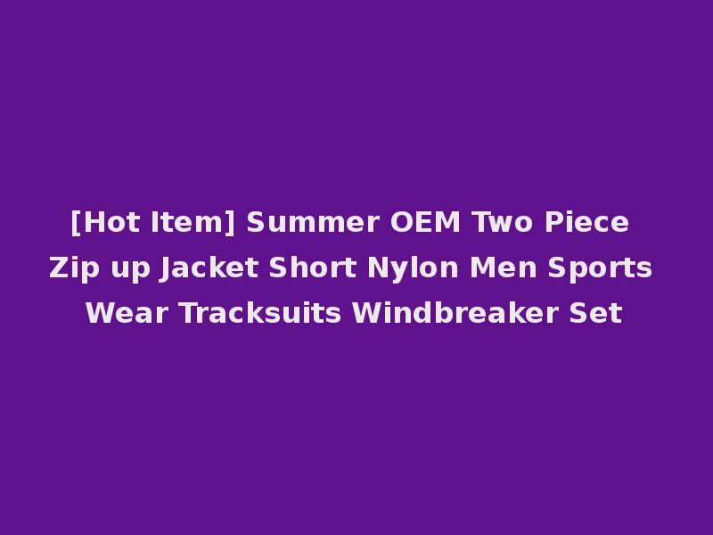 [Hot Item] Summer OEM Two Piece Zip up Jacket Short Nylon Men Sports Wear Tracksuits Windbreaker Set