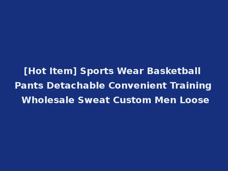 [Hot Item] Sports Wear Basketball Pants Detachable Convenient Training Wholesale Sweat Custom Men Loose