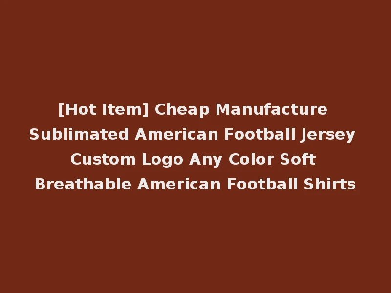 [Hot Item] Cheap Manufacture Sublimated American Football Jersey Custom Logo Any Color Soft Breathable American Football Shirts