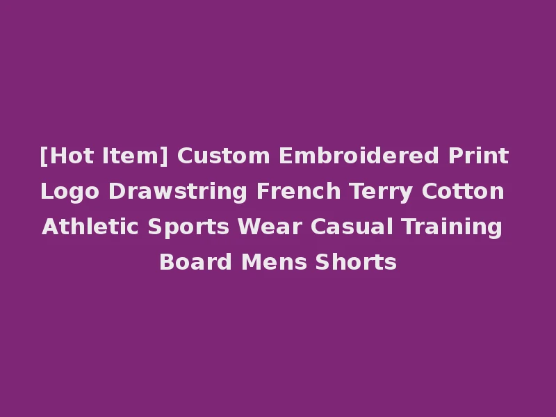 [Hot Item] Custom Embroidered Print Logo Drawstring French Terry Cotton Athletic Sports Wear Casual Training Board Mens Shorts