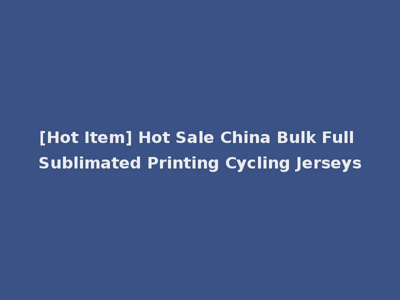 [Hot Item] Hot Sale China Bulk Full Sublimated Printing Cycling Jerseys
