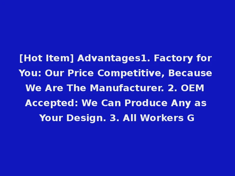 [Hot Item] Advantages1. Factory for You: Our Price Competitive, Because We Are The Manufacturer. 2. OEM Accepted: We Can Produce Any as Your Design. 3. All Workers G