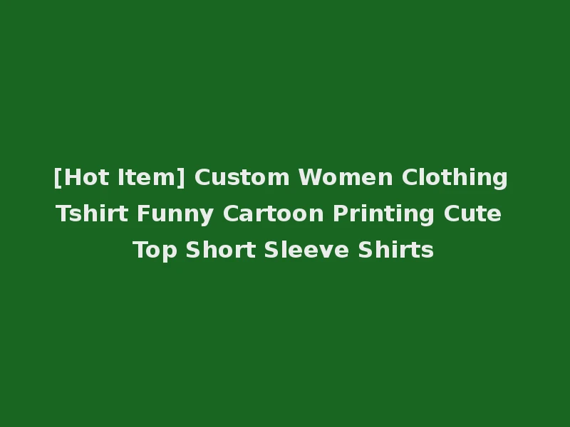 [Hot Item] Custom Women Clothing Tshirt Funny Cartoon Printing Cute Top Short Sleeve Shirts
