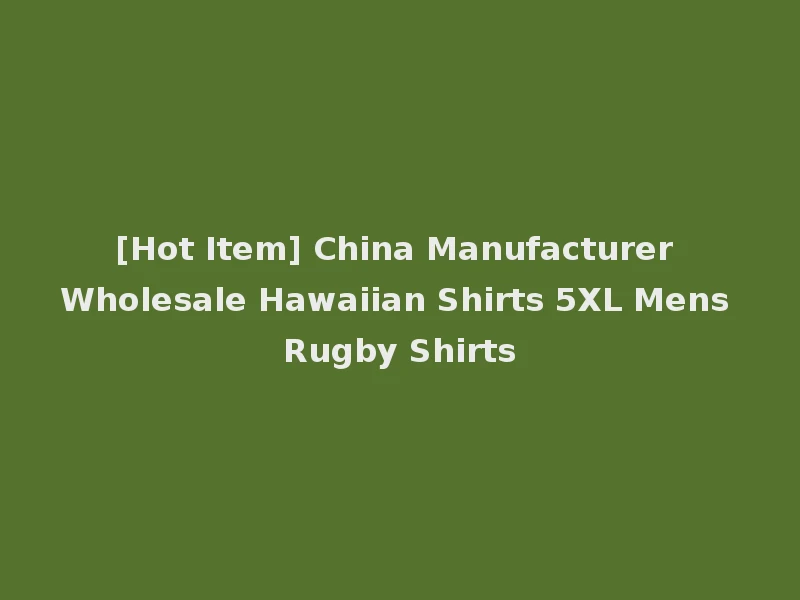 [Hot Item] China Manufacturer Wholesale Hawaiian Shirts 5XL Mens Rugby Shirts