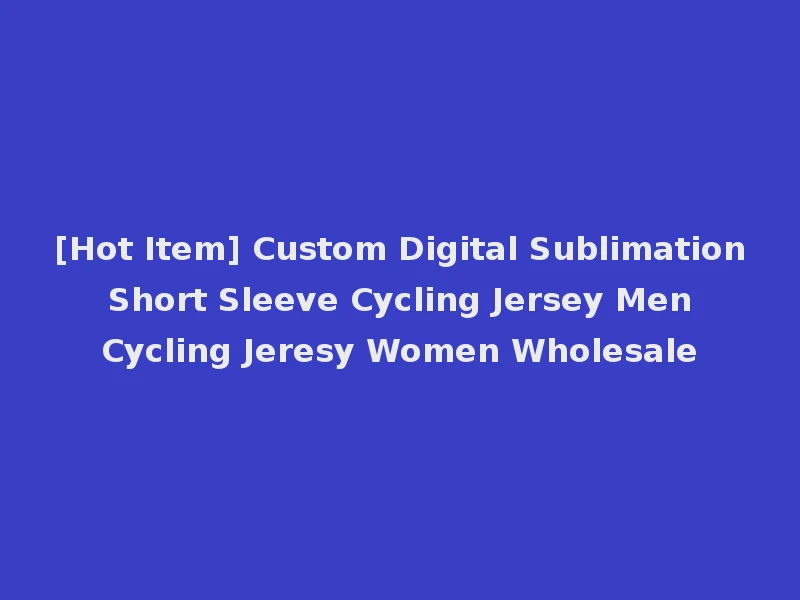 [Hot Item] Custom Digital Sublimation Short Sleeve Cycling Jersey Men Cycling Jeresy Women Wholesale