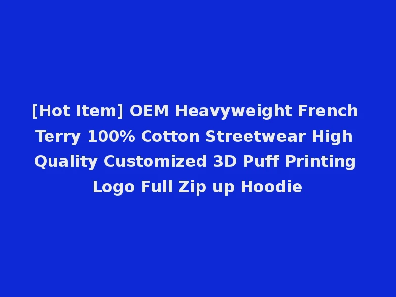 [Hot Item] OEM Heavyweight French Terry 100% Cotton Streetwear High Quality Customized 3D Puff Printing Logo Full Zip up Hoodie