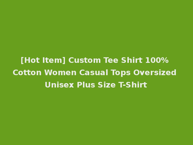 [Hot Item] Custom Tee Shirt 100% Cotton Women Casual Tops Oversized Unisex Plus Size T-Shirt