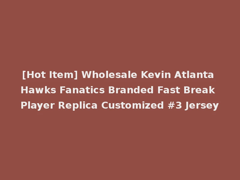 [Hot Item] Wholesale Kevin Atlanta Hawks Fanatics Branded Fast Break Player Replica Customized #3 Jersey