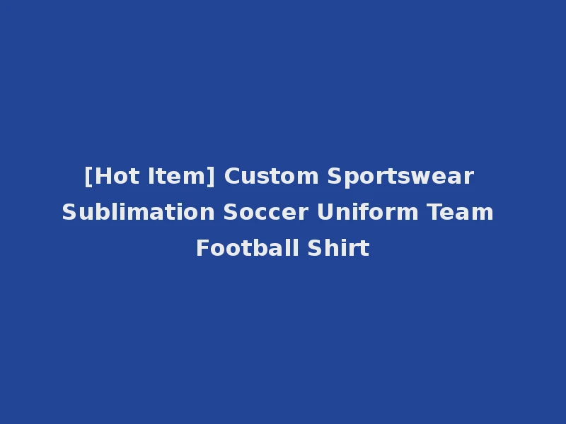 [Hot Item] Custom Sportswear Sublimation Soccer Uniform Team Football Shirt