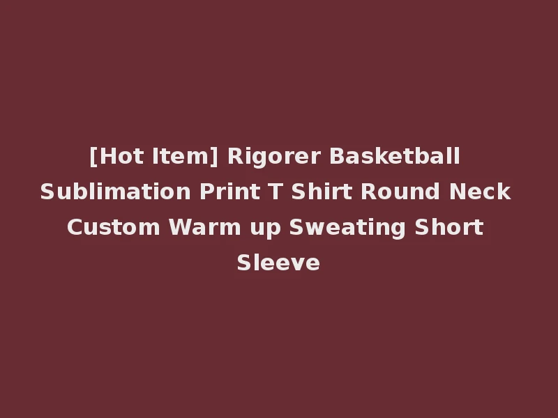 [Hot Item] Rigorer Basketball Sublimation Print T Shirt Round Neck Custom Warm up Sweating Short Sleeve