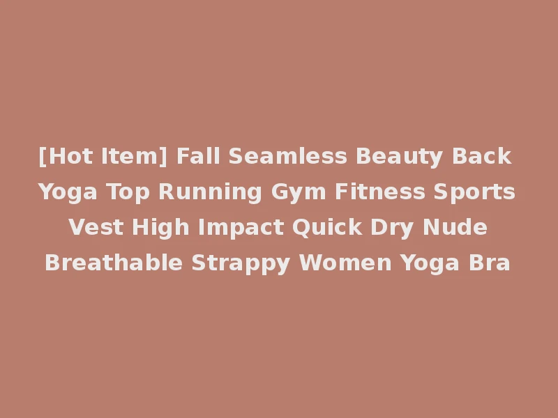 [Hot Item] Fall Seamless Beauty Back Yoga Top Running Gym Fitness Sports Vest High Impact Quick Dry Nude Breathable Strappy Women Yoga Bra