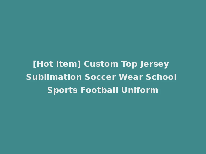 [Hot Item] Custom Top Jersey Sublimation Soccer Wear School Sports Football Uniform