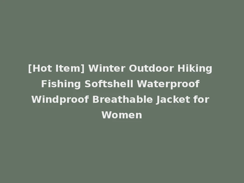 [Hot Item] Winter Outdoor Hiking Fishing Softshell Waterproof Windproof Breathable Jacket for Women