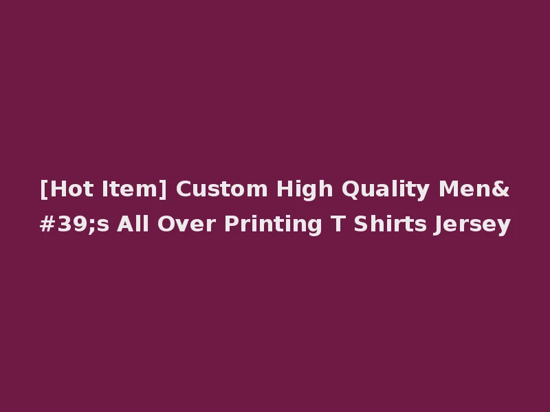 [Hot Item] Custom High Quality Men's All Over Printing T Shirts Jersey