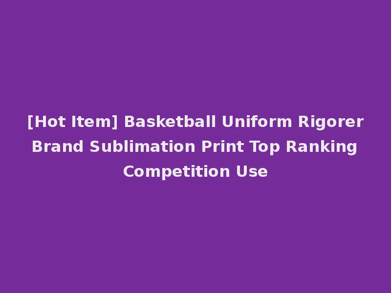 [Hot Item] Basketball Uniform Rigorer Brand Sublimation Print Top Ranking Competition Use