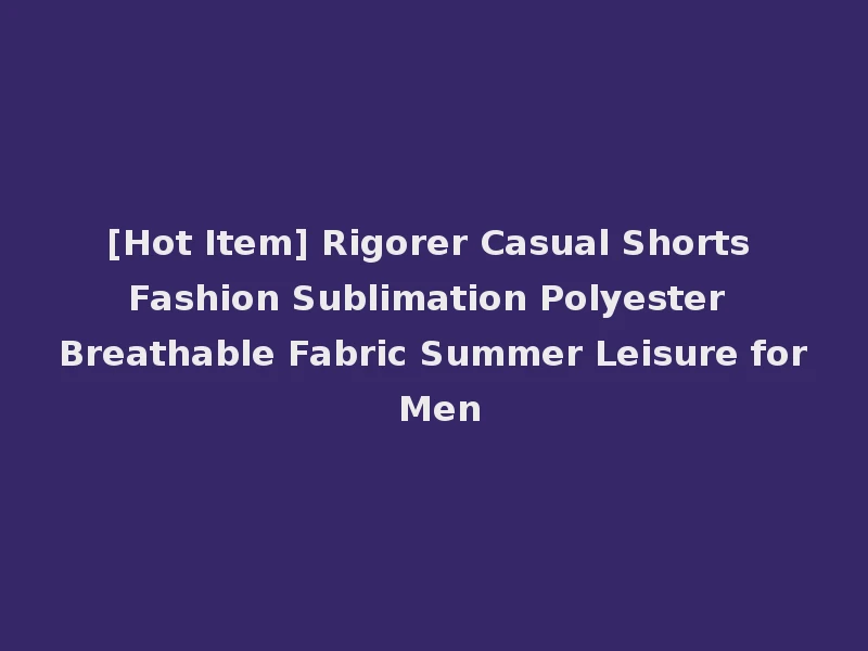 [Hot Item] Rigorer Casual Shorts Fashion Sublimation Polyester Breathable Fabric Summer Leisure for Men