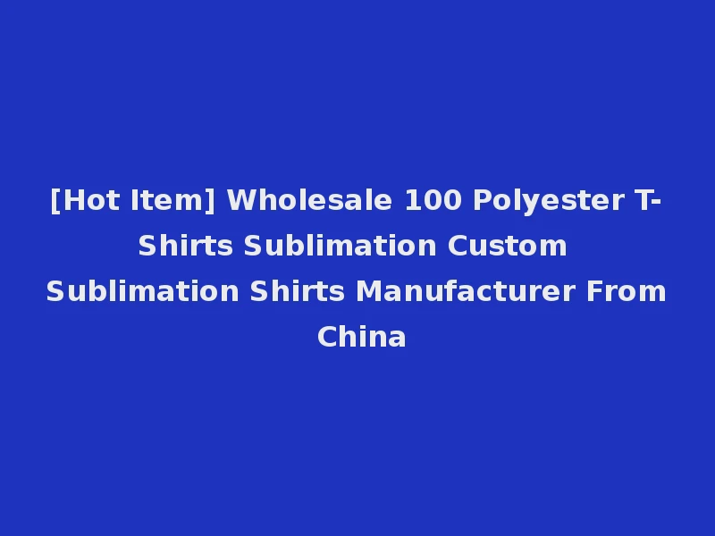 [Hot Item] Wholesale 100 Polyester T-Shirts Sublimation Custom Sublimation Shirts Manufacturer From China
