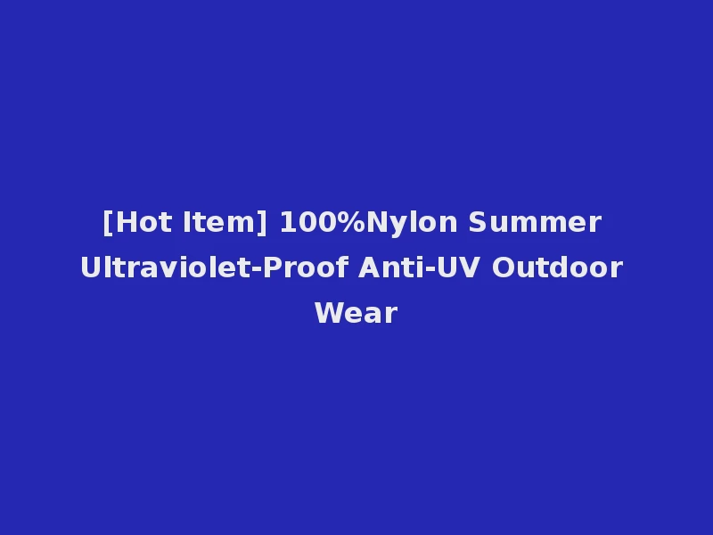 [Hot Item] 100%Nylon Summer Ultraviolet-Proof Anti-UV Outdoor Wear