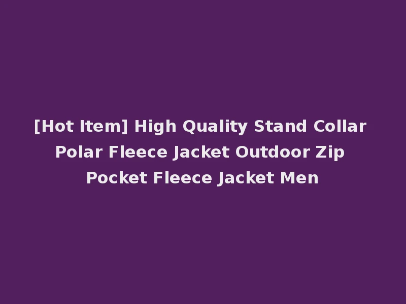 [Hot Item] High Quality Stand Collar Polar Fleece Jacket Outdoor Zip Pocket Fleece Jacket Men