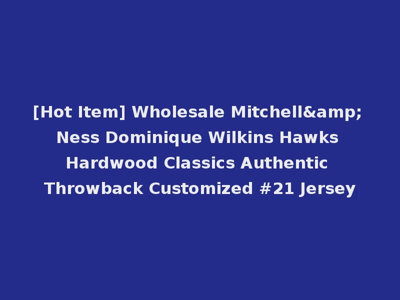 [Hot Item] Wholesale Mitchell& Ness Dominique Wilkins Hawks Hardwood Classics Authentic Throwback Customized #21 Jersey