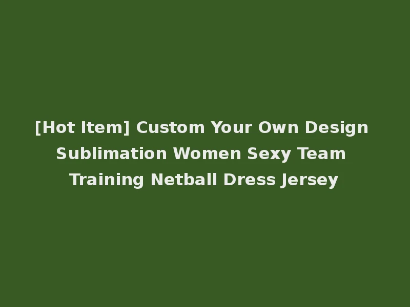[Hot Item] Custom Your Own Design Sublimation Women Sexy Team Training Netball Dress Jersey