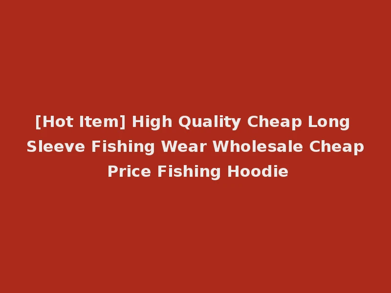 [Hot Item] High Quality Cheap Long Sleeve Fishing Wear Wholesale Cheap Price Fishing Hoodie