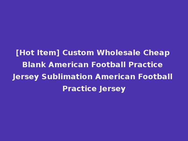 [Hot Item] Custom Wholesale Cheap Blank American Football Practice Jersey Sublimation American Football Practice Jersey