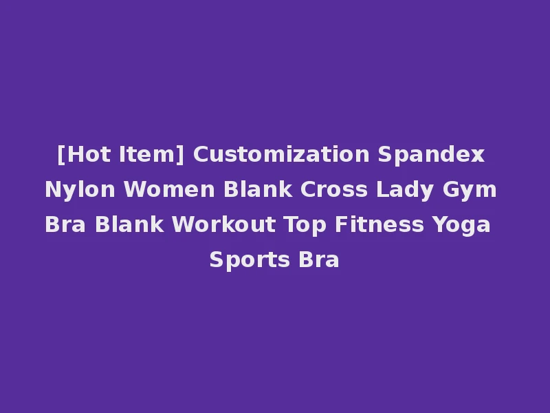 [Hot Item] Customization Spandex Nylon Women Blank Cross Lady Gym Bra Blank Workout Top Fitness Yoga Sports Bra