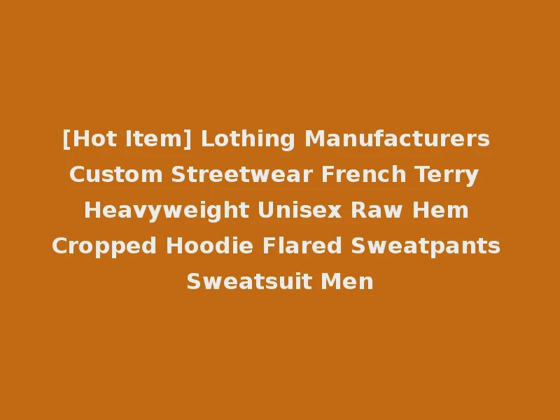 [Hot Item] Lothing Manufacturers Custom Streetwear French Terry Heavyweight Unisex Raw Hem Cropped Hoodie Flared Sweatpants Sweatsuit Men
