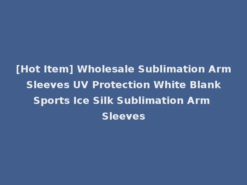 [Hot Item] Wholesale Sublimation Arm Sleeves UV Protection White Blank Sports Ice Silk Sublimation Arm Sleeves