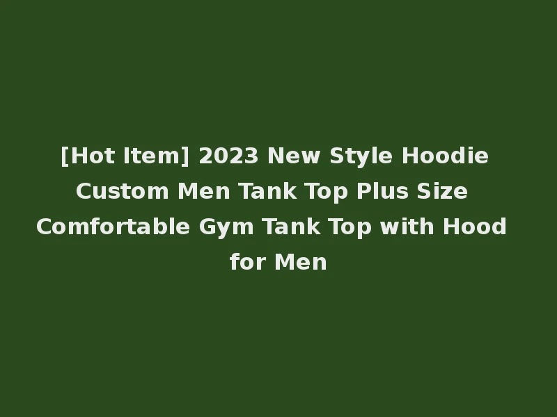[Hot Item] 2023 New Style Hoodie Custom Men Tank Top Plus Size Comfortable Gym Tank Top with Hood for Men