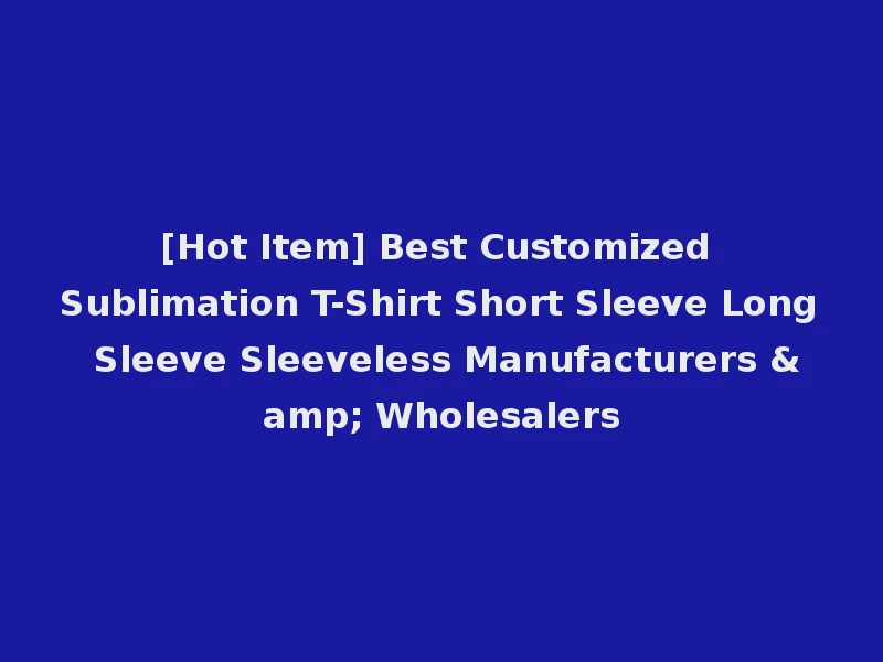 [Hot Item] Best Customized Sublimation T-Shirt Short Sleeve Long Sleeve Sleeveless Manufacturers & Wholesalers