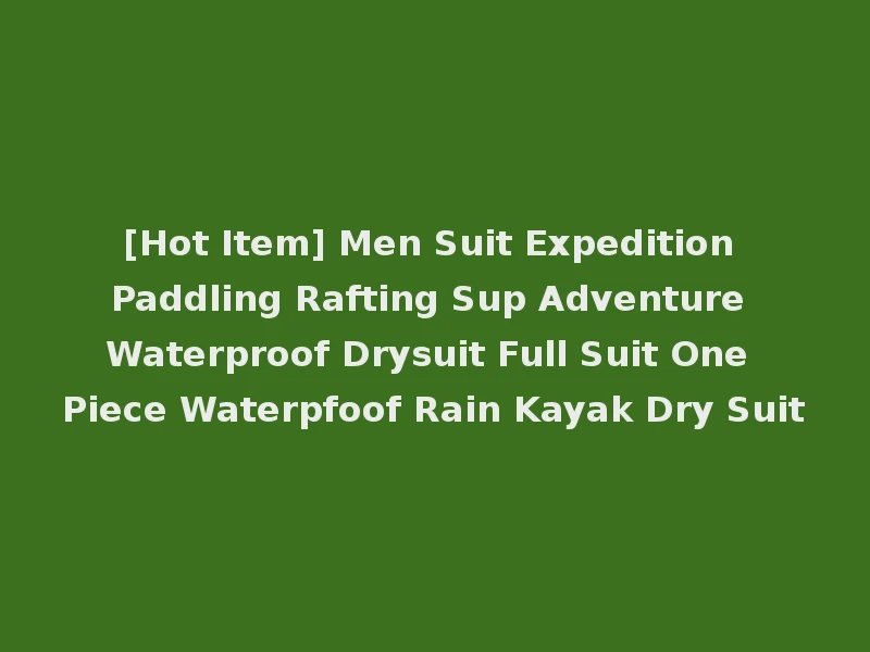 [Hot Item] Men Suit Expedition Paddling Rafting Sup Adventure Waterproof Drysuit Full Suit One Piece Waterpfoof Rain Kayak Dry Suit