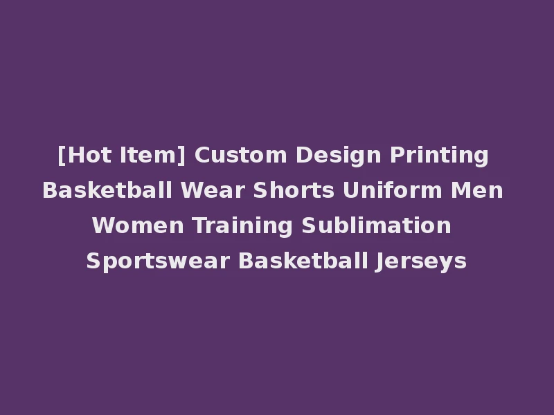 [Hot Item] Custom Design Printing Basketball Wear Shorts Uniform Men Women Training Sublimation Sportswear Basketball Jerseys