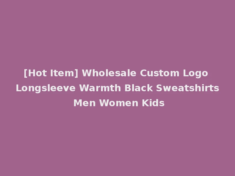 [Hot Item] Wholesale Custom Logo Longsleeve Warmth Black Sweatshirts Men Women Kids