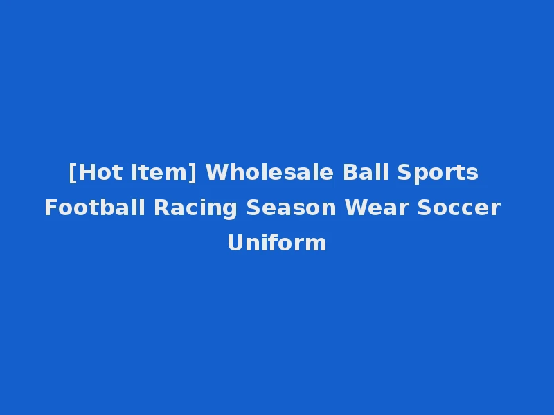 [Hot Item] Wholesale Ball Sports Football Racing Season Wear Soccer Uniform