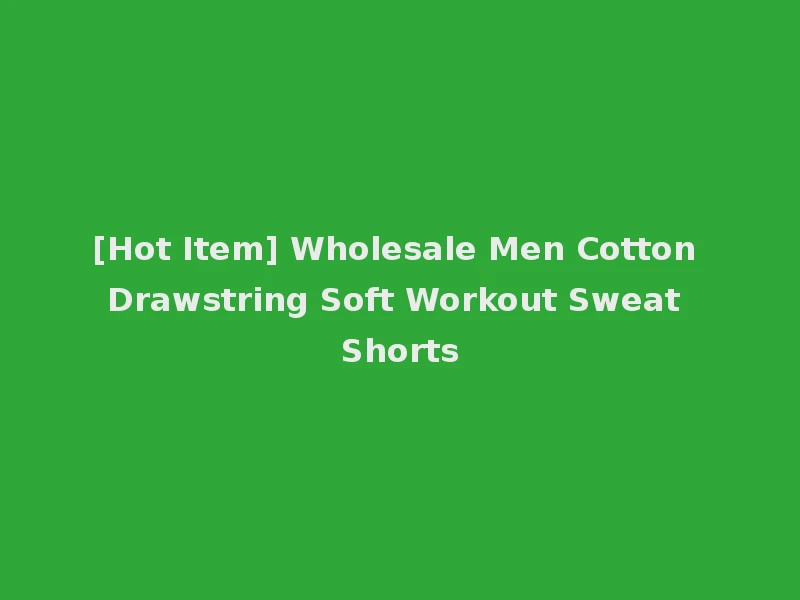 [Hot Item] Wholesale Men Cotton Drawstring Soft Workout Sweat Shorts