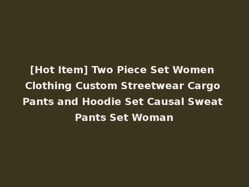 [Hot Item] Two Piece Set Women Clothing Custom Streetwear Cargo Pants and Hoodie Set Causal Sweat Pants Set Woman
