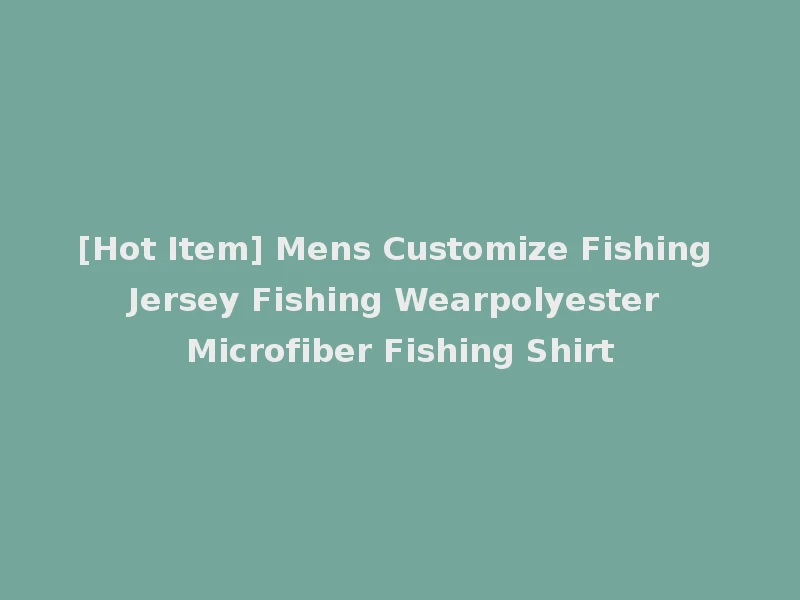 [Hot Item] Mens Customize Fishing Jersey Fishing Wearpolyester Microfiber Fishing Shirt