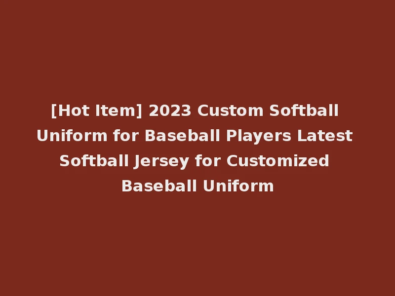 [Hot Item] 2023 Custom Softball Uniform for Baseball Players Latest Softball Jersey for Customized Baseball Uniform