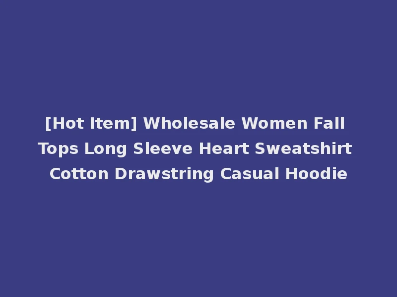 [Hot Item] Wholesale Women Fall Tops Long Sleeve Heart Sweatshirt Cotton Drawstring Casual Hoodie