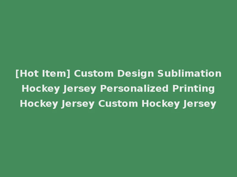 [Hot Item] Custom Design Sublimation Hockey Jersey Personalized Printing Hockey Jersey Custom Hockey Jersey