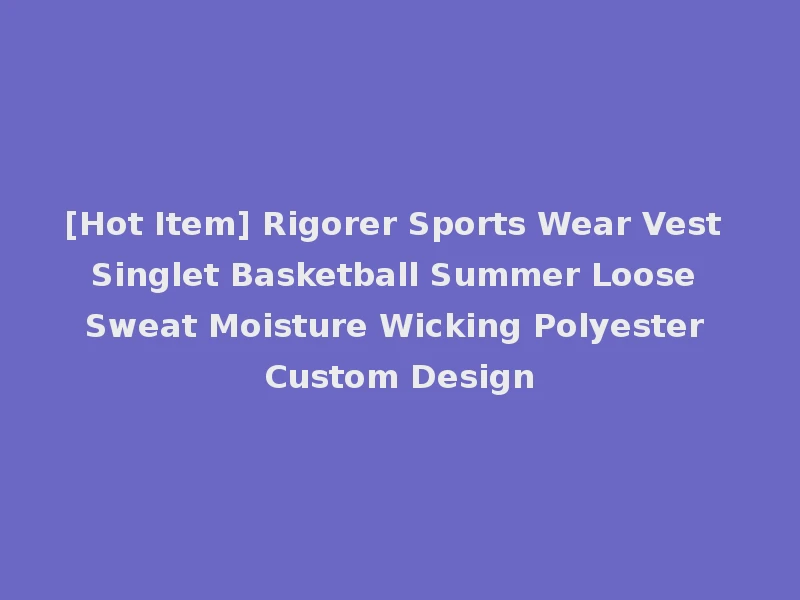 [Hot Item] Rigorer Sports Wear Vest Singlet Basketball Summer Loose Sweat Moisture Wicking Polyester Custom Design